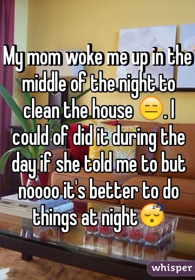 My mom woke me up in the middle of the night to clean the house 😑. I could of did it during the day if she told me to but noooo it's better to do things at night😴