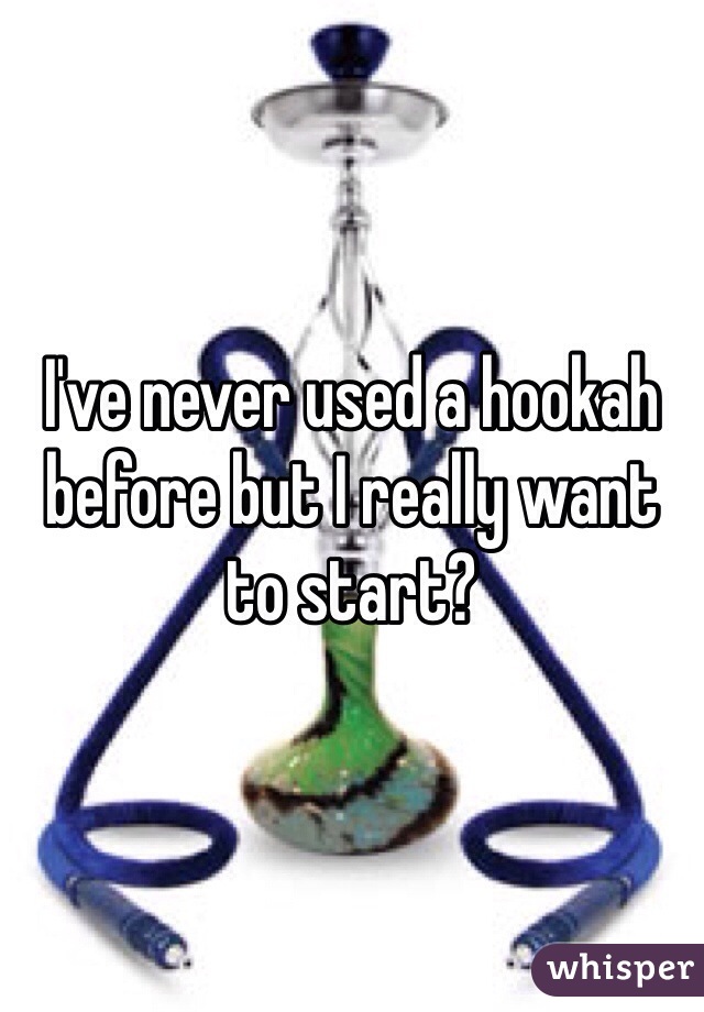 I've never used a hookah before but I really want to start?