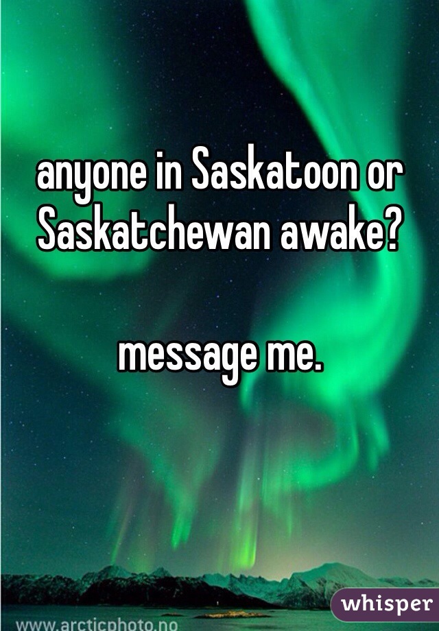 anyone in Saskatoon or Saskatchewan awake? 

message me. 