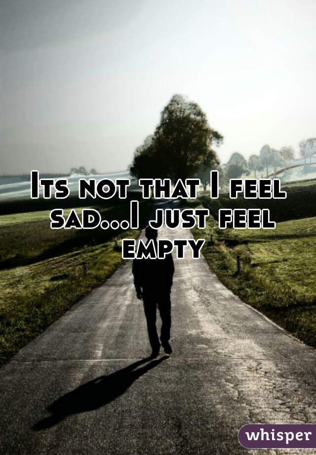 Its not that I feel sad...I just feel empty