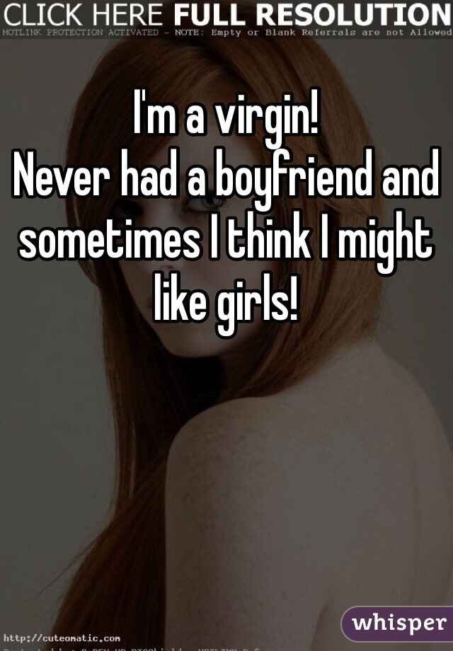 I'm a virgin! 
Never had a boyfriend and sometimes I think I might like girls!