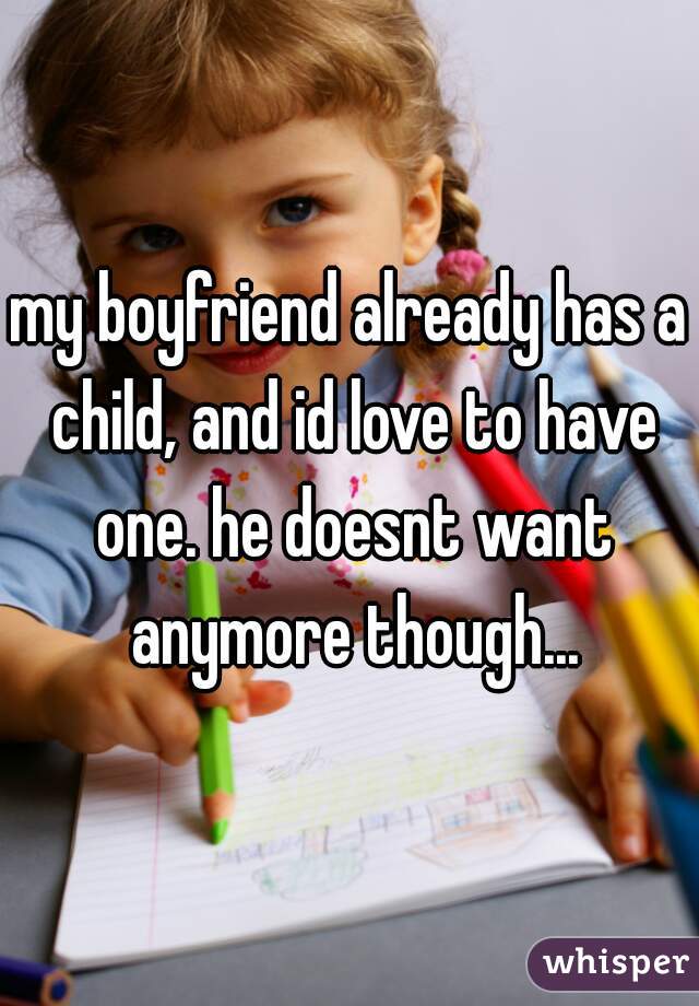 my boyfriend already has a child, and id love to have one. he doesnt want anymore though...