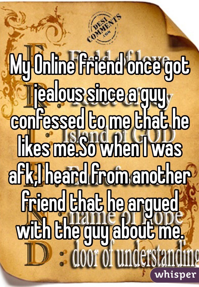 My Online friend once got jealous since a guy confessed to me that he likes me.So when I was afk,I heard from another friend that he argued with the guy about me.