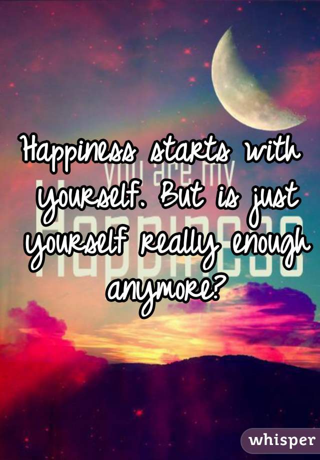 Happiness starts with yourself. But is just yourself really enough anymore?