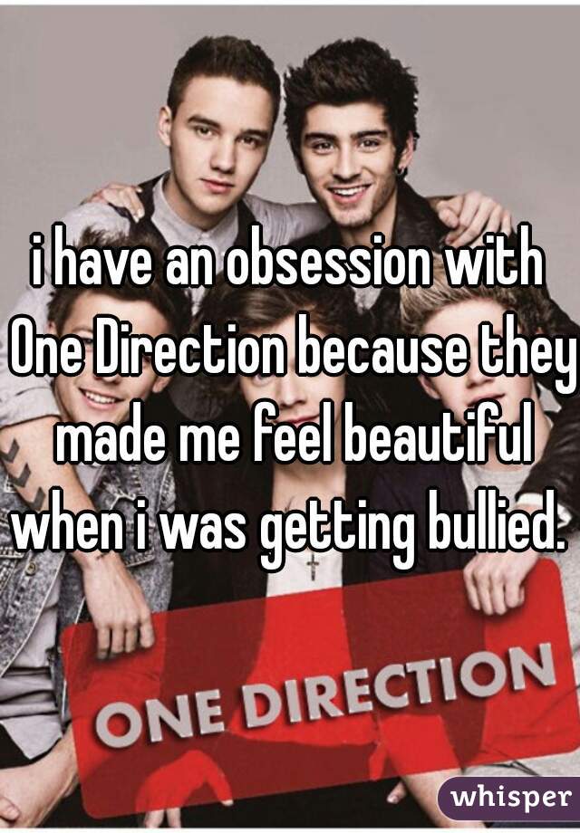 i have an obsession with One Direction because they made me feel beautiful when i was getting bullied. 