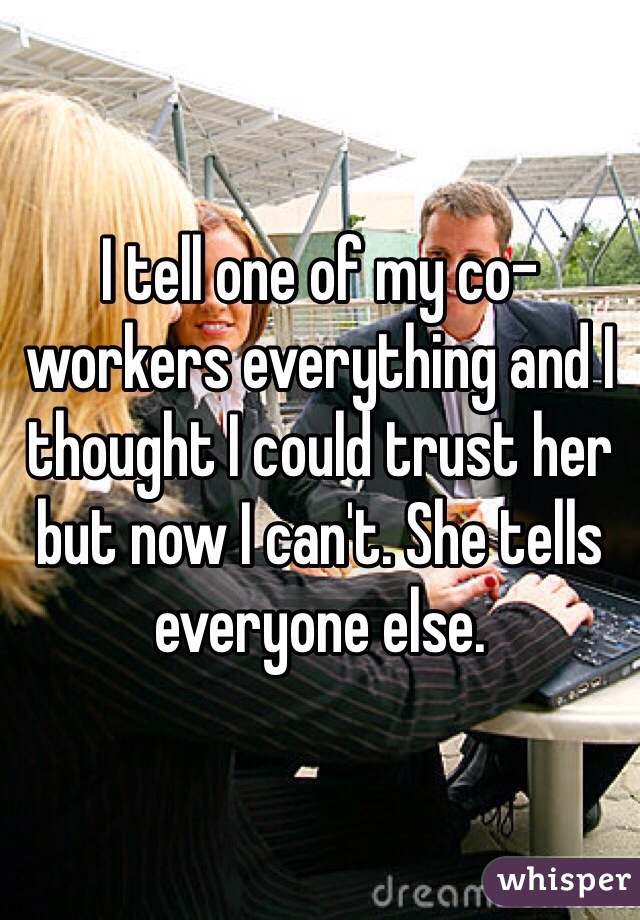 I tell one of my co-workers everything and I thought I could trust her but now I can't. She tells everyone else.