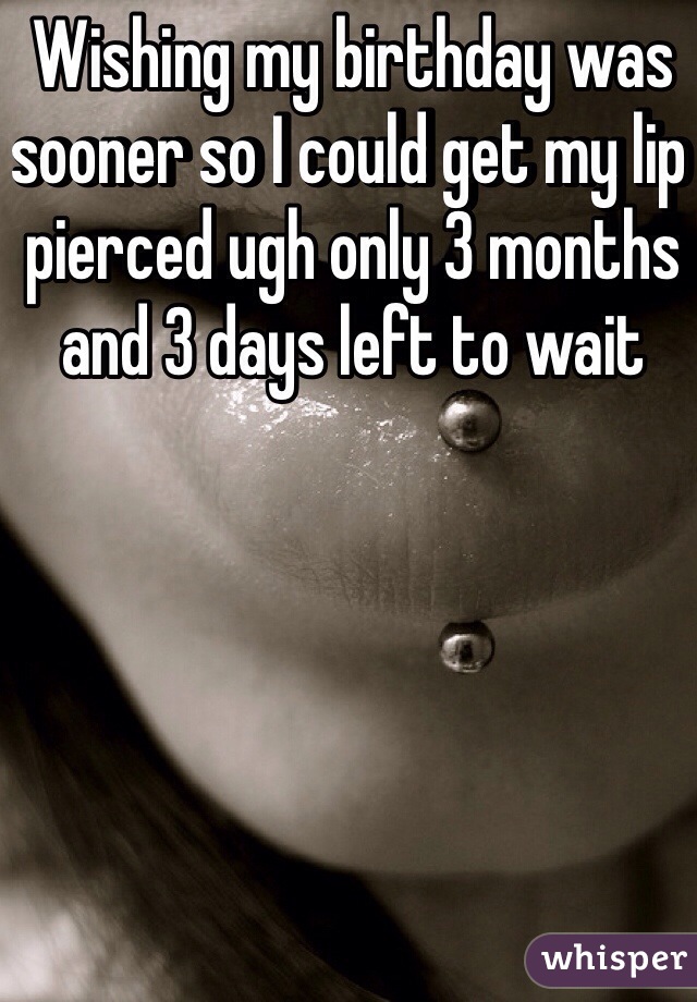 Wishing my birthday was sooner so I could get my lip pierced ugh only 3 months and 3 days left to wait