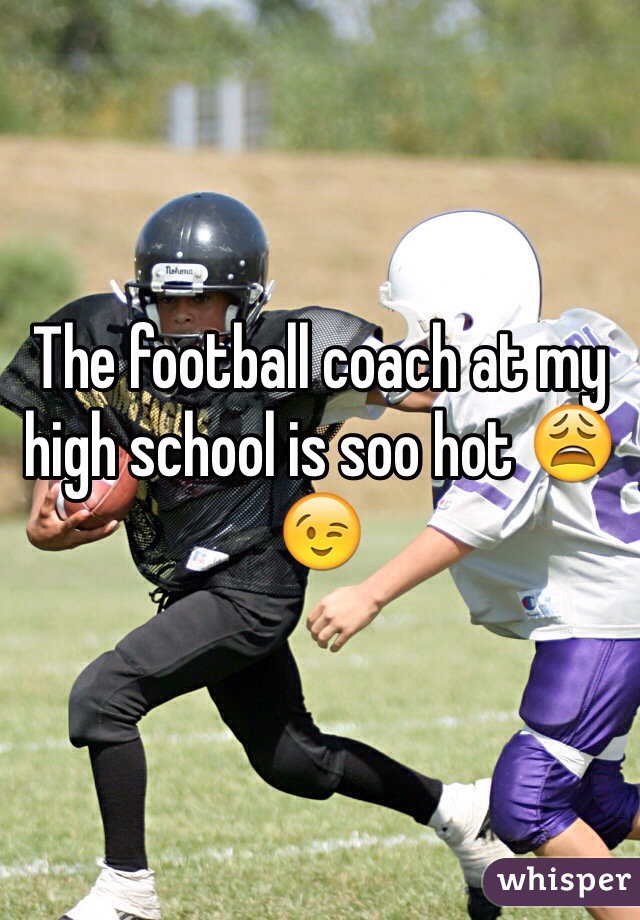 The football coach at my high school is soo hot 😩😉