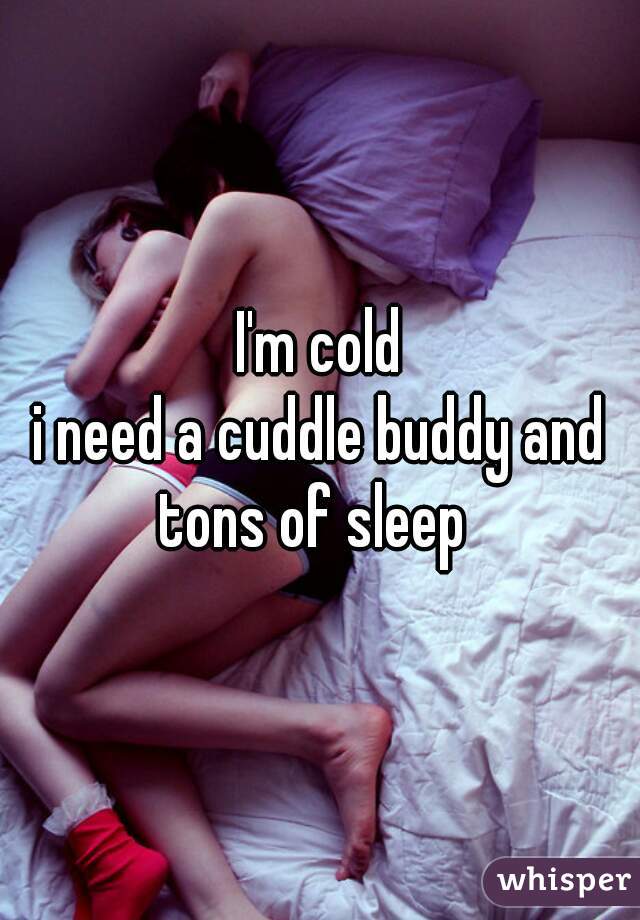 I'm cold
i need a cuddle buddy and tons of sleep  