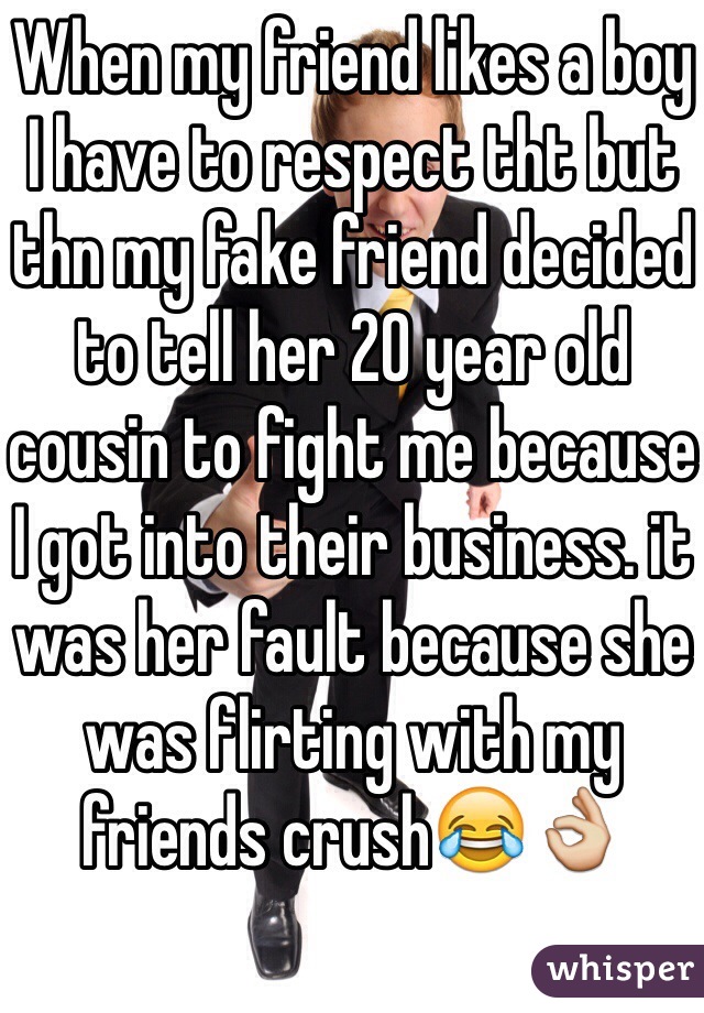 When my friend likes a boy I have to respect tht but thn my fake friend decided to tell her 20 year old cousin to fight me because I got into their business. it was her fault because she was flirting with my friends crush😂👌