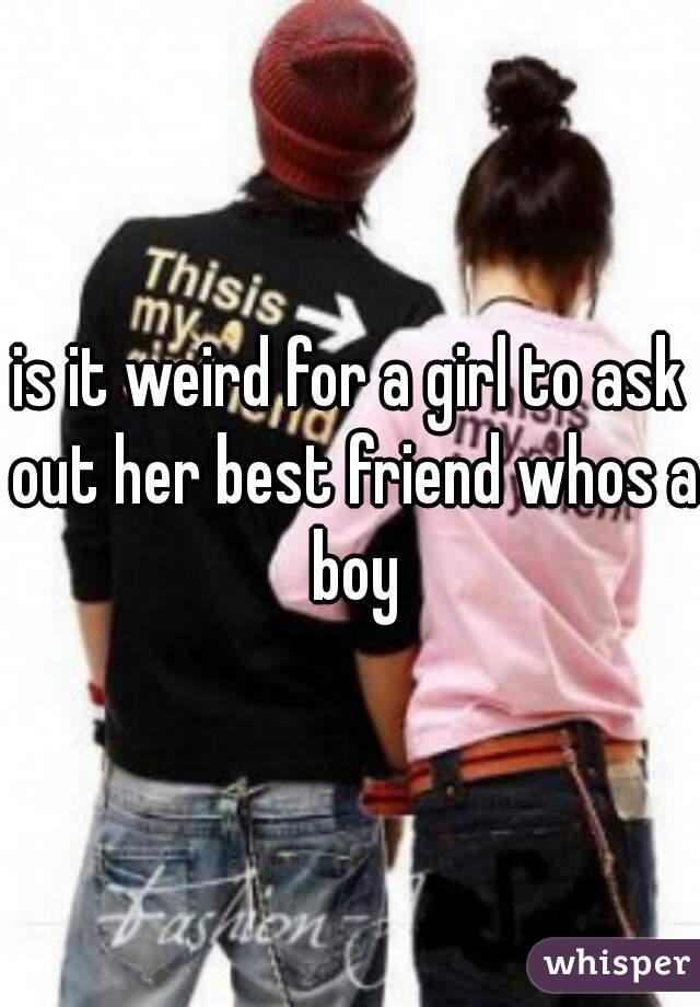 is it weird for a girl to ask out her best friend whos a boy