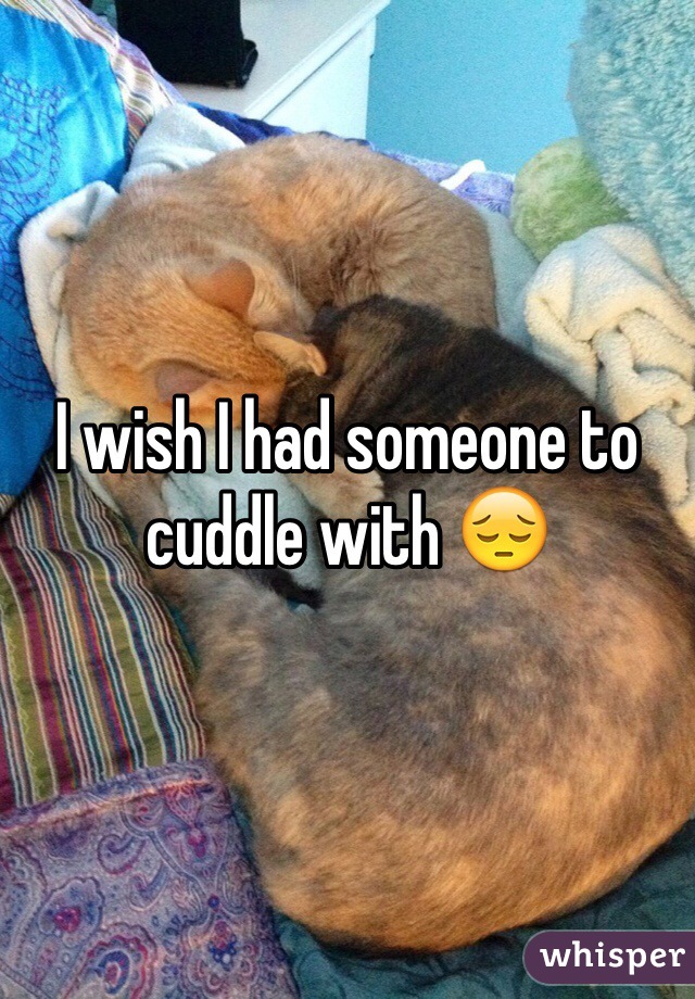 I wish I had someone to cuddle with 😔