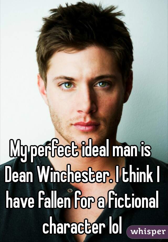 My perfect ideal man is Dean Winchester. I think I have fallen for a fictional character lol