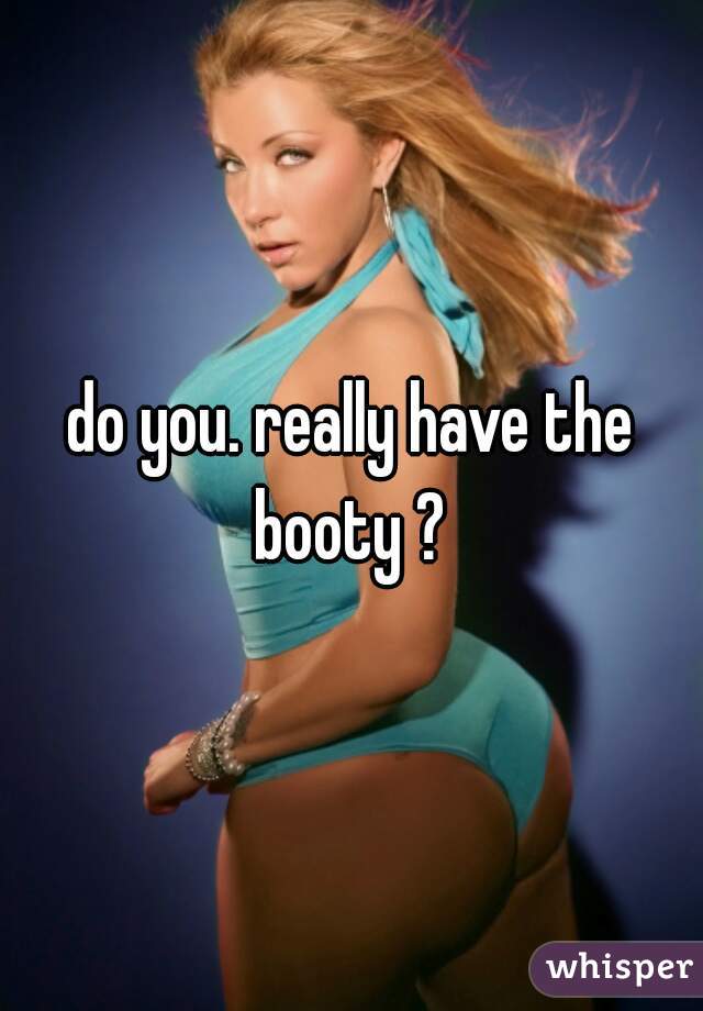 do you. really have the booty ? 