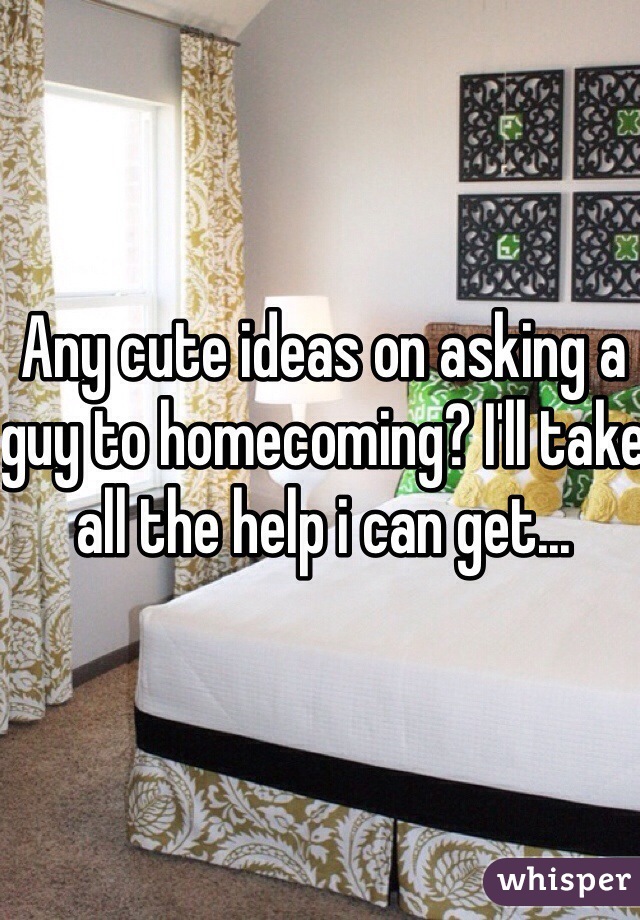 Any cute ideas on asking a guy to homecoming? I'll take all the help i can get... 