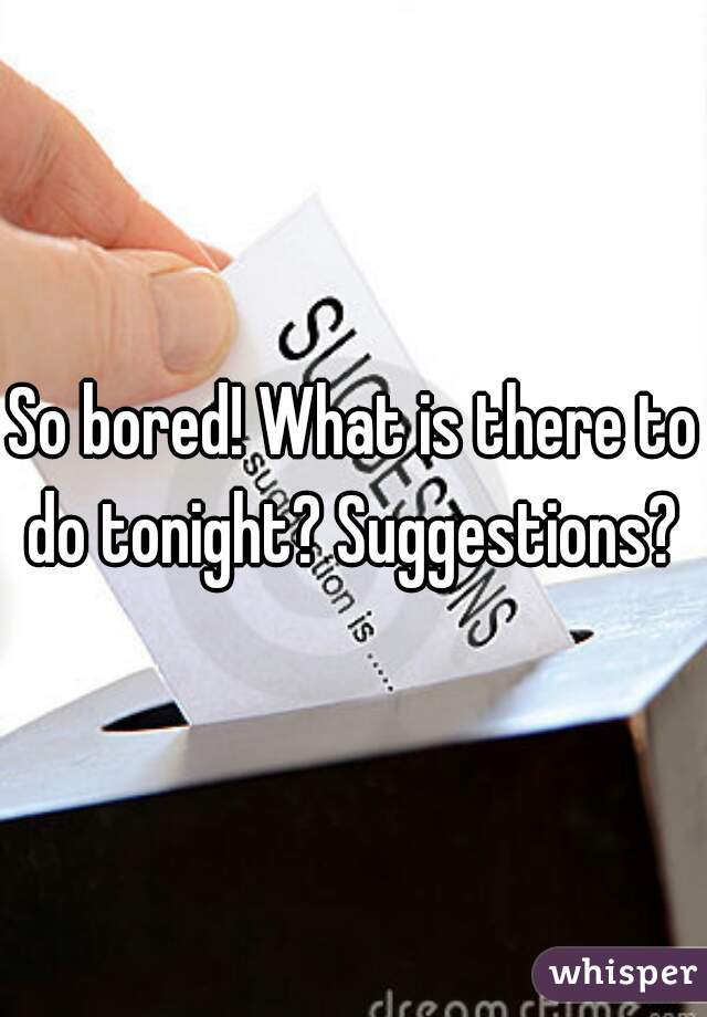 So bored! What is there to do tonight? Suggestions? 
