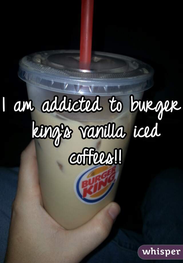 I am addicted to burger king's vanilla iced coffees!!