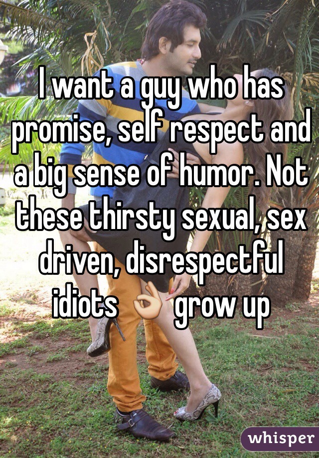 I want a guy who has promise, self respect and a big sense of humor. Not these thirsty sexual, sex driven, disrespectful idiots 👌 grow up