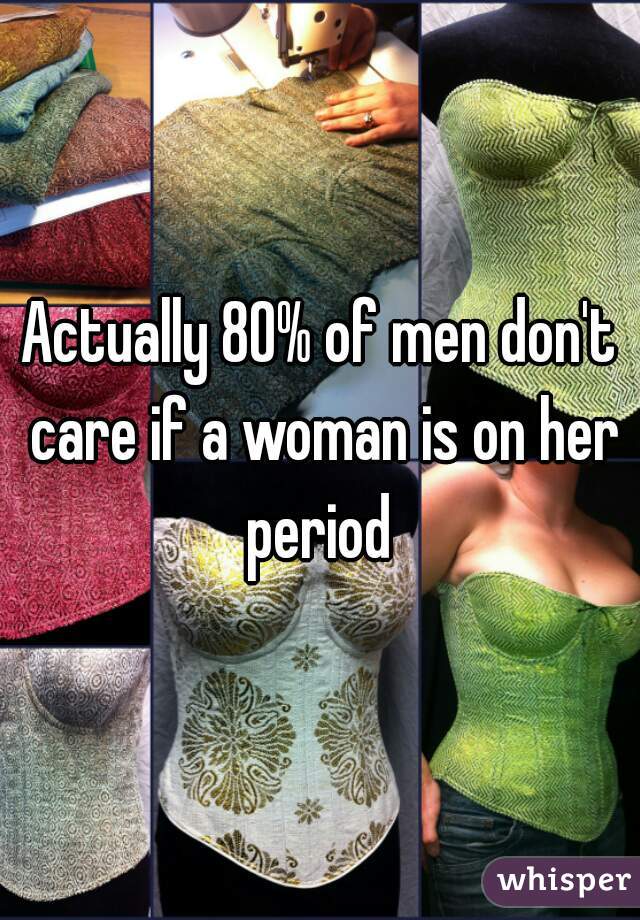 Actually 80% of men don't care if a woman is on her period 