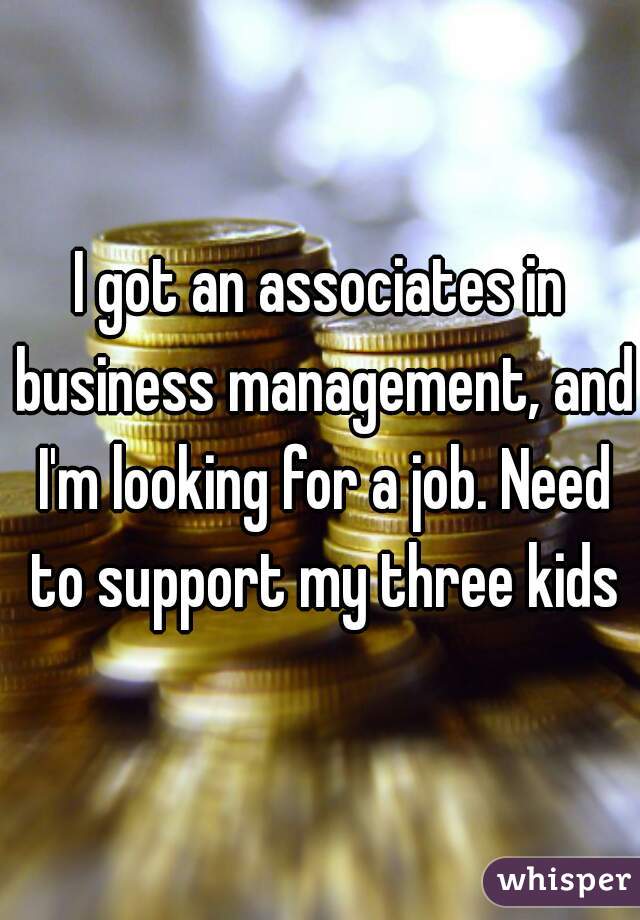 I got an associates in business management, and I'm looking for a job. Need to support my three kids