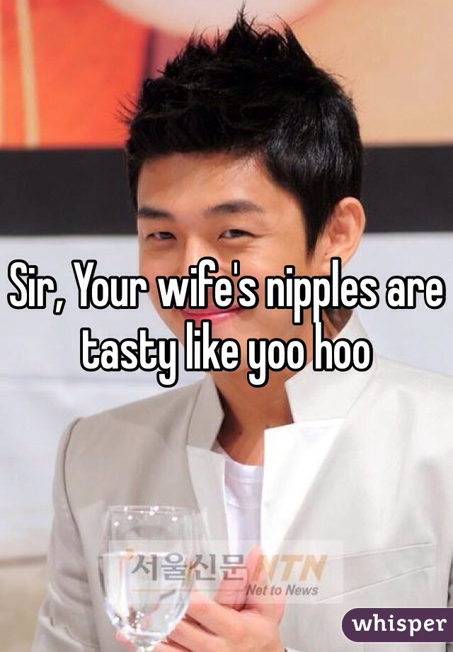 Sir, Your wife's nipples are tasty like yoo hoo