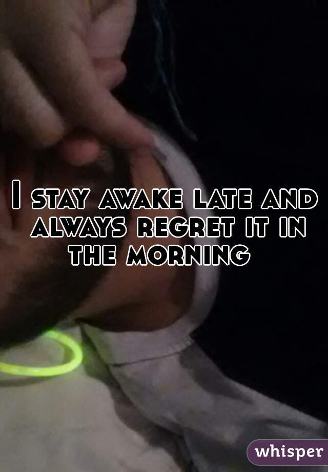 I stay awake late and always regret it in the morning  