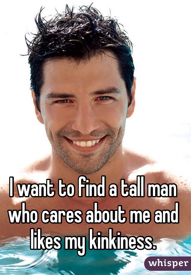 I want to find a tall man who cares about me and likes my kinkiness. 
