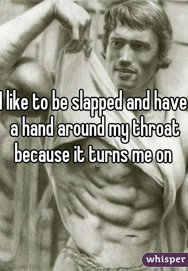 I like to be slapped and have a hand around my throat because it turns me on 