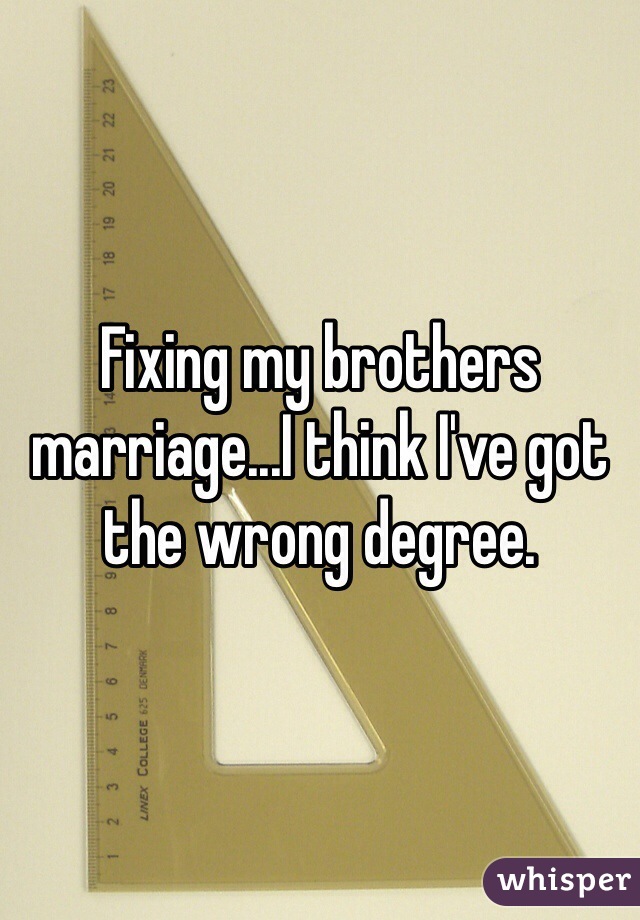 Fixing my brothers marriage...I think I've got the wrong degree. 