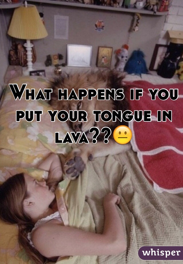What happens if you put your tongue in lava??😐 