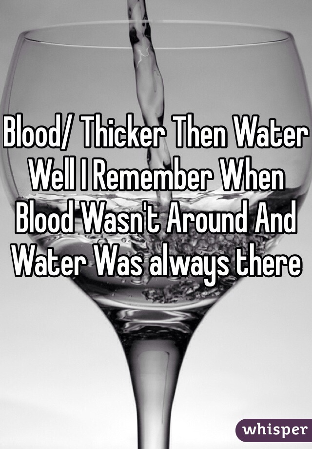 Blood/ Thicker Then Water
Well I Remember When Blood Wasn't Around And Water Was always there 