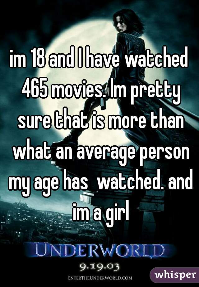 im 18 and I have watched 465 movies. Im pretty sure that is more than what an average person my age has  watched. and im a girl