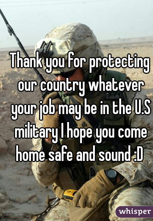 Thank you for protecting our country whatever your job may be in the U.S military I hope you come home safe and sound :D 