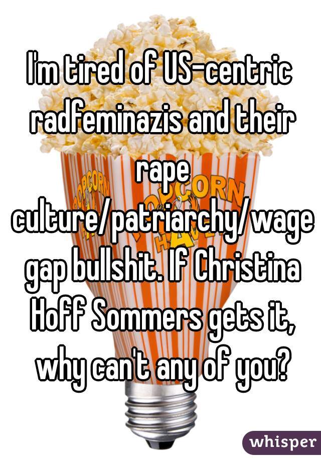 I'm tired of US-centric radfeminazis and their rape culture/patriarchy/wage gap bullshit. If Christina Hoff Sommers gets it, why can't any of you?