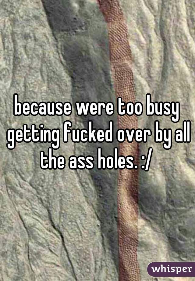 because were too busy getting fucked over by all the ass holes. :/ 