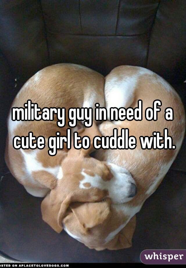 military guy in need of a cute girl to cuddle with.