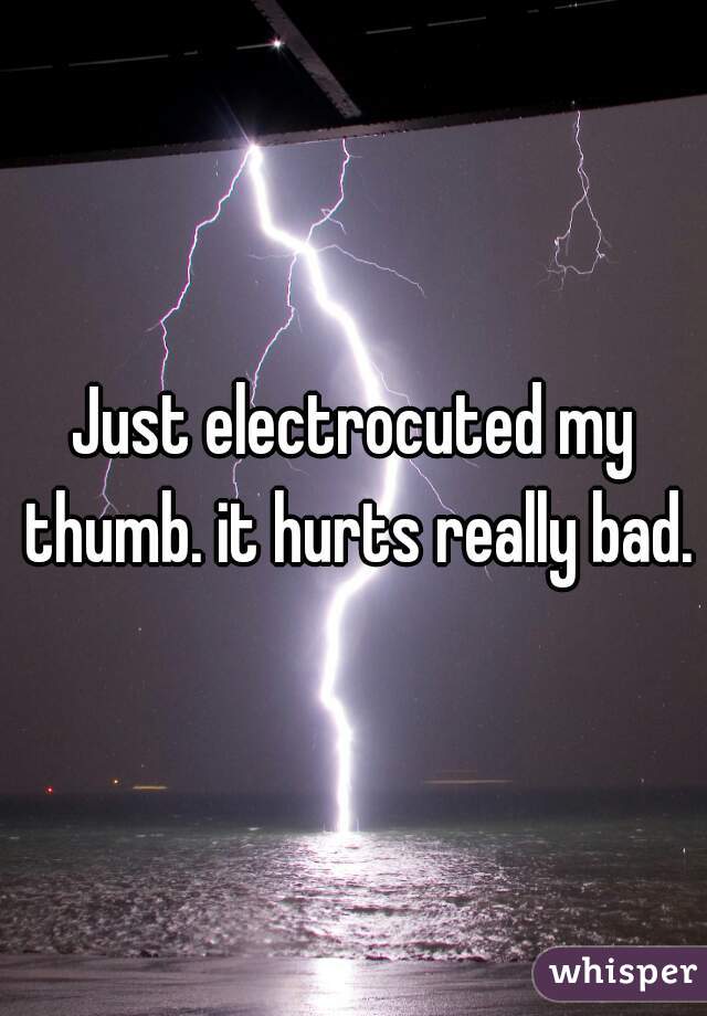 Just electrocuted my thumb. it hurts really bad.