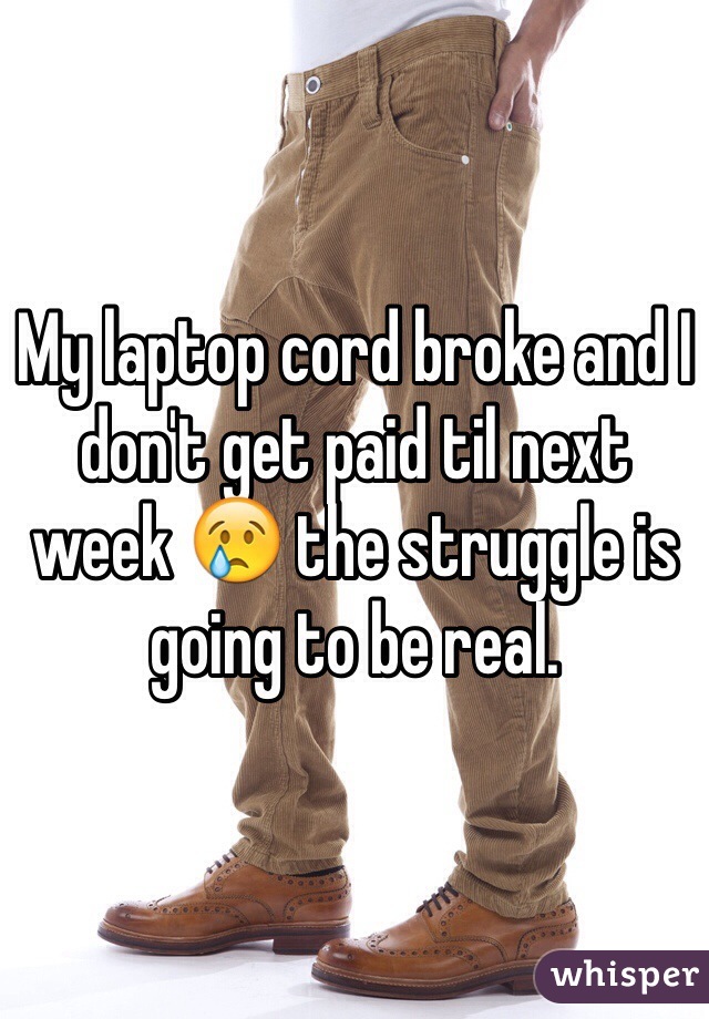 My laptop cord broke and I don't get paid til next week 😢 the struggle is going to be real. 
