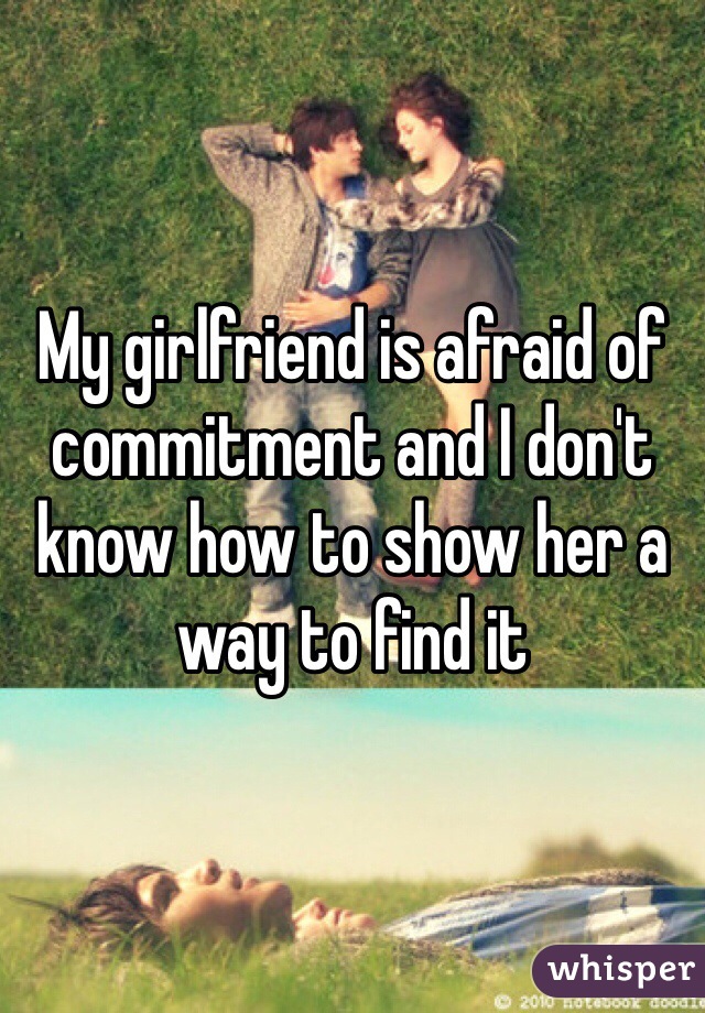 My girlfriend is afraid of commitment and I don't know how to show her a way to find it