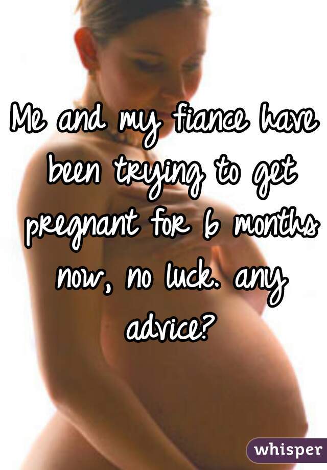 Me and my fiance have been trying to get pregnant for 6 months now, no luck. any advice?