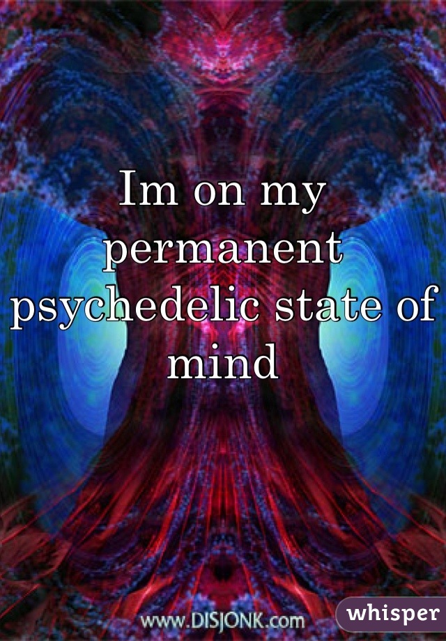 Im on my permanent psychedelic state of mind