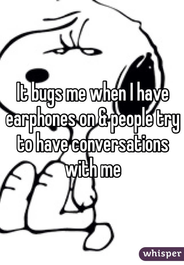 It bugs me when I have earphones on & people try to have conversations with me 