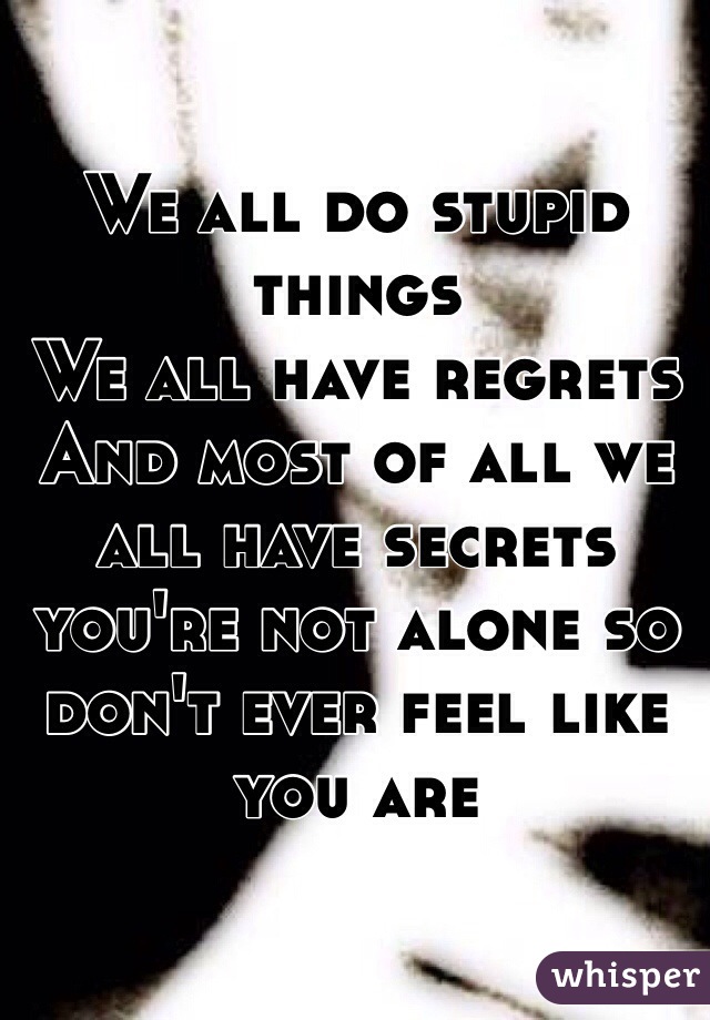 We all do stupid things
We all have regrets 
And most of all we all have secrets you're not alone so don't ever feel like you are 