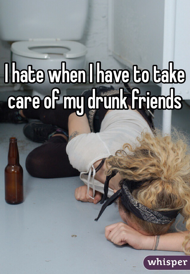 I hate when I have to take care of my drunk friends