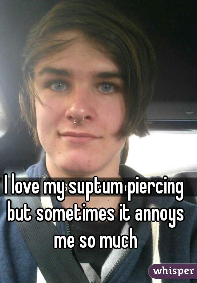 I love my suptum piercing but sometimes it annoys me so much