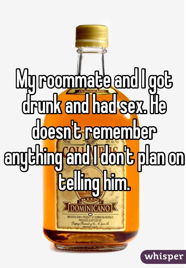 My roommate and I got drunk and had sex. He doesn't remember anything and I don't plan on telling him. 