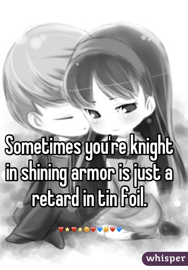 Sometimes you're knight in shining armor is just a retard in tin foil. ❤⭐❤⭐😝❤💙😝❤💙