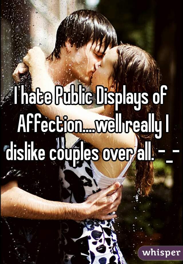 I hate Public Displays of Affection....well really I dislike couples over all. -_-