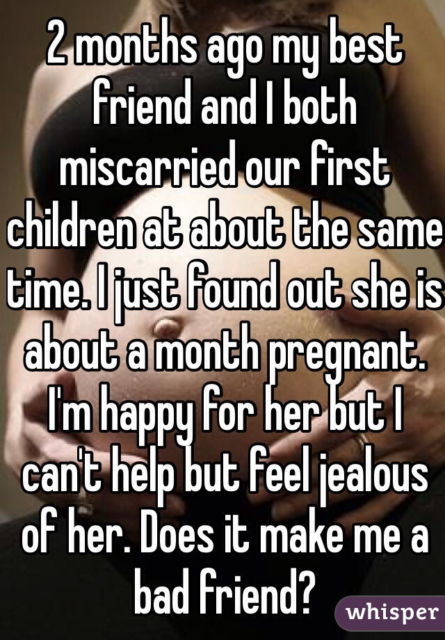 2 months ago my best friend and I both miscarried our first children at about the same time. I just found out she is about a month pregnant. I'm happy for her but I can't help but feel jealous of her. Does it make me a bad friend?