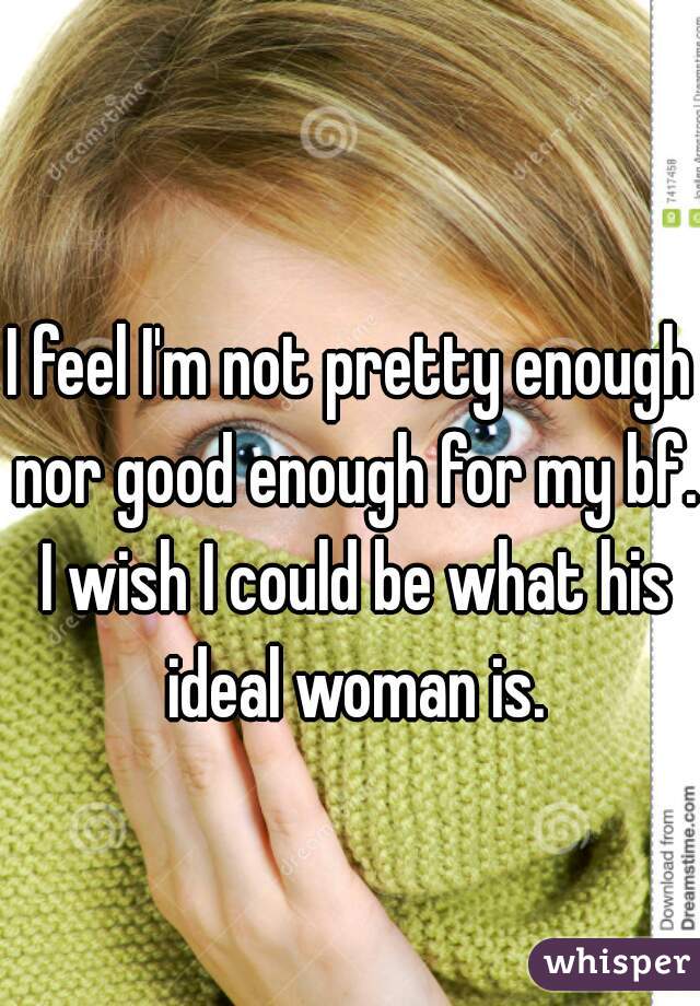 I feel I'm not pretty enough nor good enough for my bf. I wish I could be what his ideal woman is.
